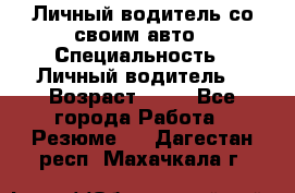 Личный водитель со своим авто › Специальность ­ Личный водитель  › Возраст ­ 36 - Все города Работа » Резюме   . Дагестан респ.,Махачкала г.